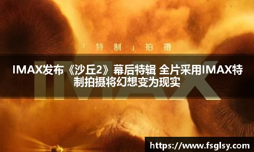 东升国际：IMAX发布《沙丘2》幕后特辑 全片采用IMAX特制拍摄将幻想变为现实
